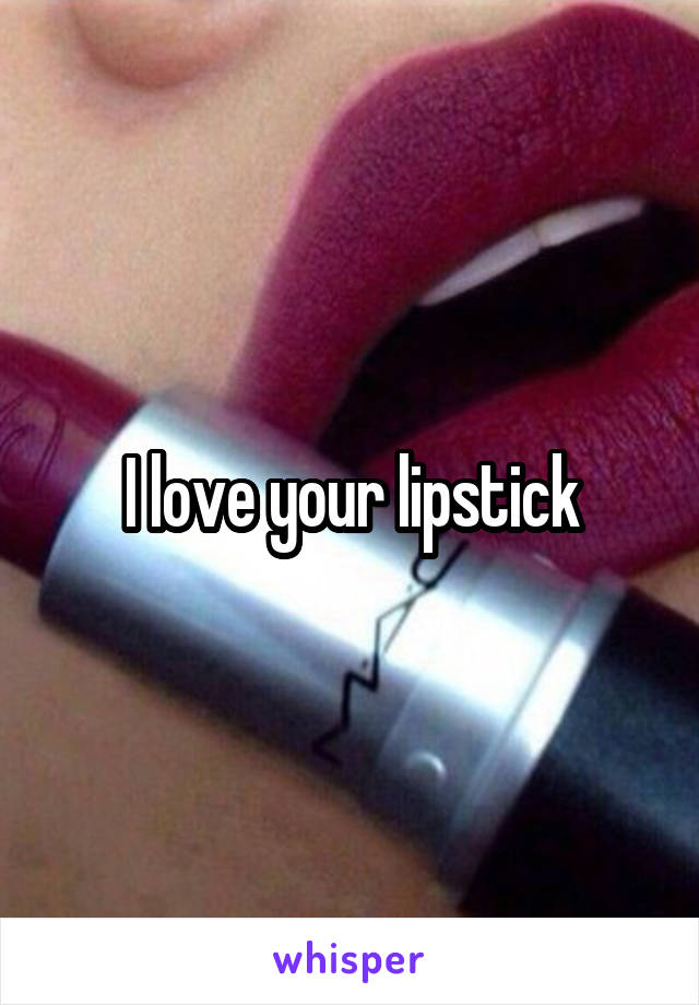 I love your lipstick