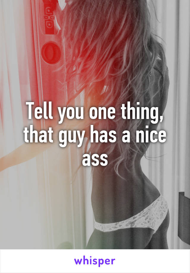 Tell you one thing, that guy has a nice ass