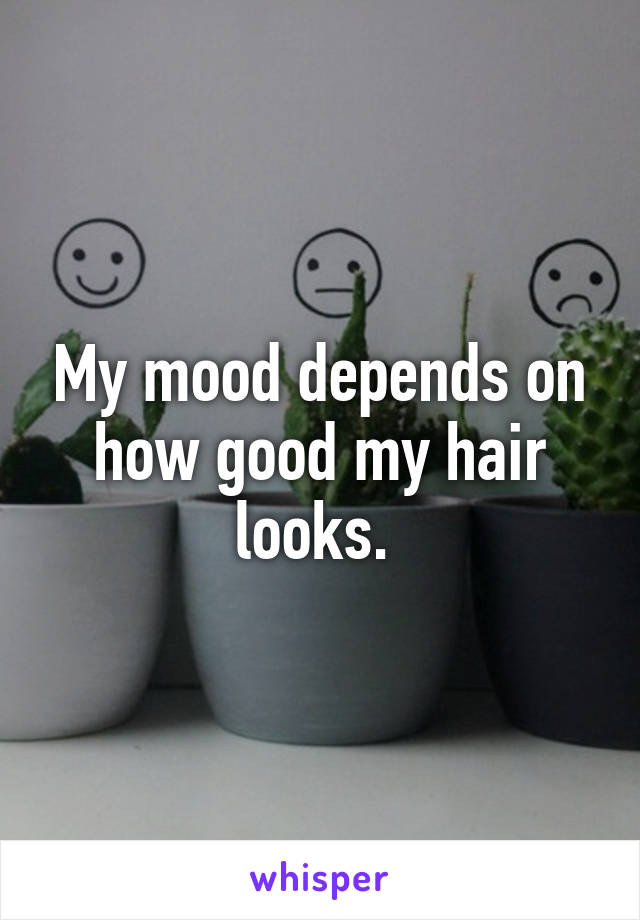 My mood depends on how good my hair looks. 