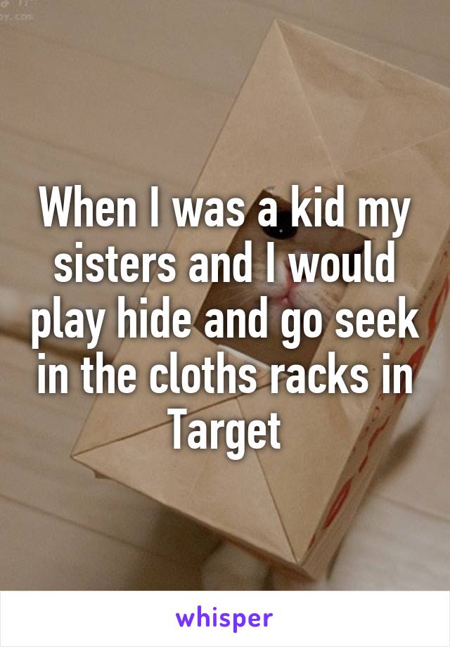 When I was a kid my sisters and I would play hide and go seek in the cloths racks in Target