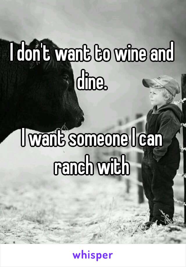 I don't want to wine and dine. 

I want someone I can ranch with 