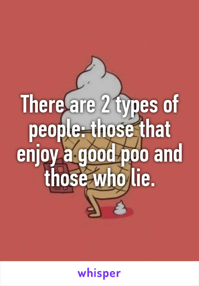 There are 2 types of people: those that enjoy a good poo and those who lie.