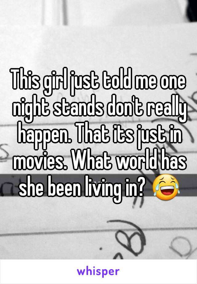 This girl just told me one night stands don't really happen. That its just in movies. What world has she been living in? 😂