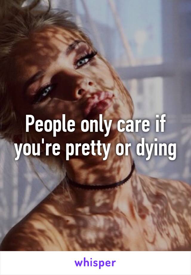 People only care if you're pretty or dying