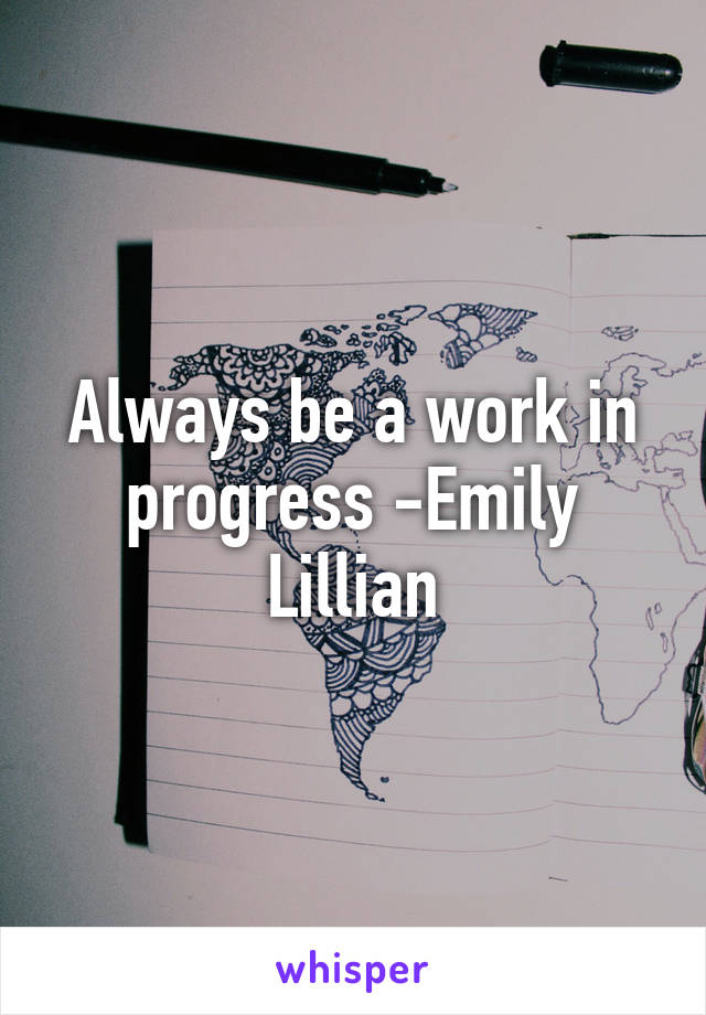 Always be a work in progress -Emily Lillian