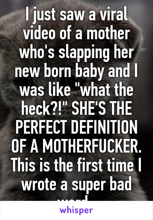 I just saw a viral video of a mother who's slapping her new born baby and I was like "what the heck?!" SHE'S THE PERFECT DEFINITION OF A MOTHERFUCKER. This is the first time I wrote a super bad word. 