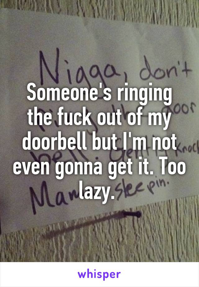 Someone's ringing the fuck out of my doorbell but I'm not even gonna get it. Too lazy. 