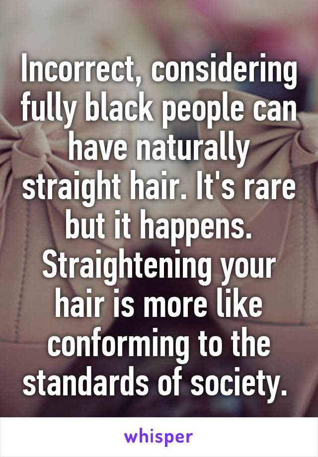 Incorrect, considering fully black people can have naturally straight hair. It's rare but it happens. Straightening your hair is more like conforming to the standards of society. 