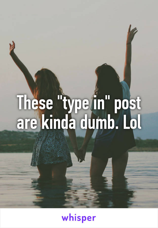 These "type in" post are kinda dumb. Lol