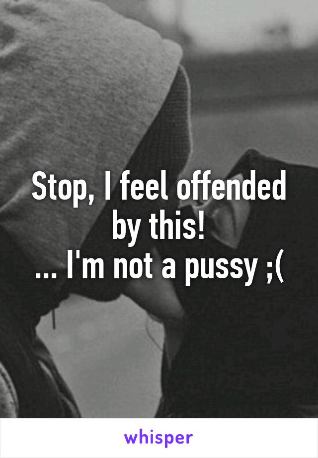 Stop, I feel offended by this!
... I'm not a pussy ;(