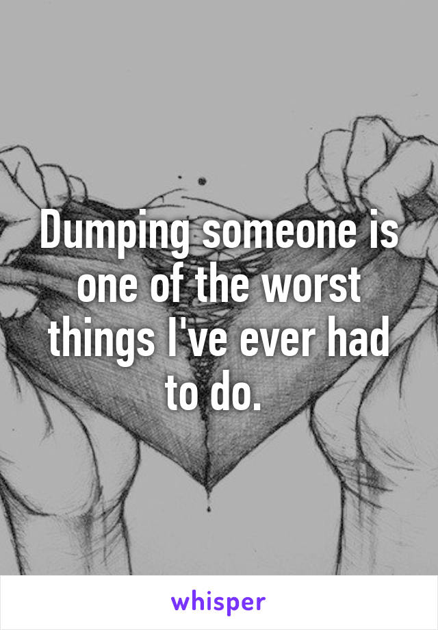 Dumping someone is one of the worst things I've ever had to do. 