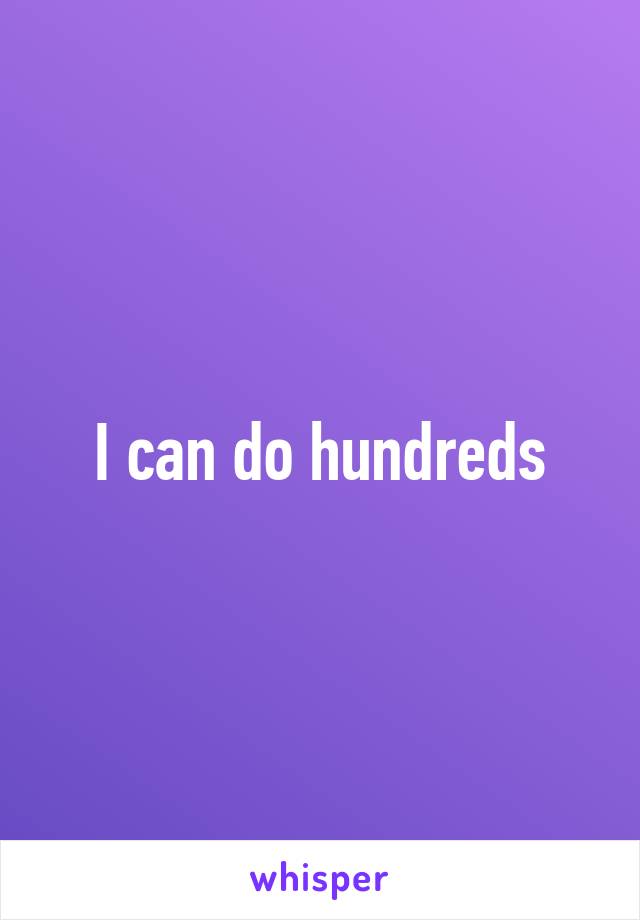 I can do hundreds