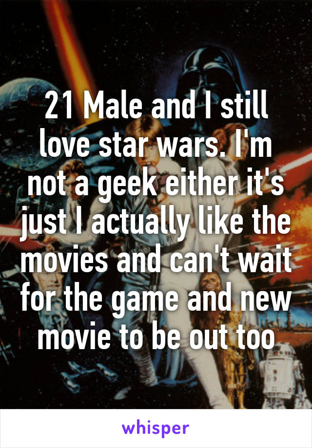 21 Male and I still love star wars. I'm not a geek either it's just I actually like the movies and can't wait for the game and new movie to be out too