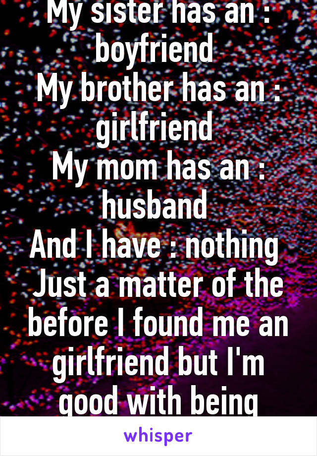 My sister has an : boyfriend 
My brother has an : girlfriend 
My mom has an : husband 
And I have : nothing 
Just a matter of the before I found me an girlfriend but I'm good with being single though 