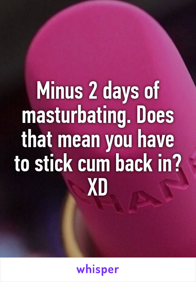 Minus 2 days of masturbating. Does that mean you have to stick cum back in? XD