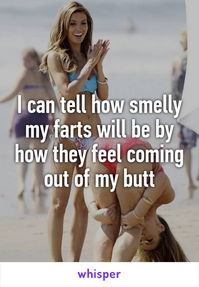 I can tell how smelly my farts will be by how they feel coming out of my butt