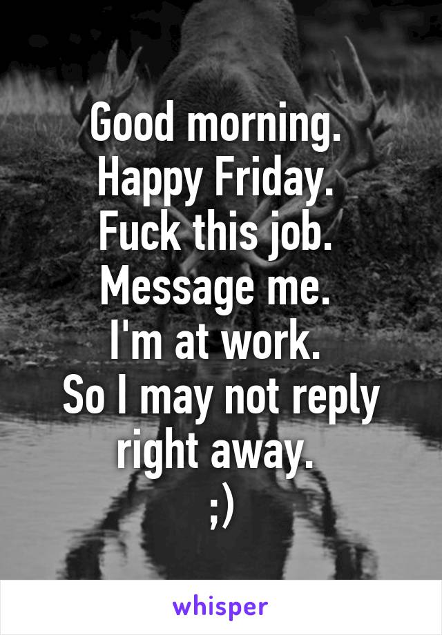 Good morning. 
Happy Friday. 
Fuck this job. 
Message me. 
I'm at work. 
So I may not reply right away. 
;)