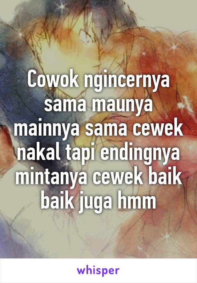 Cowok ngincernya sama maunya mainnya sama cewek nakal tapi endingnya mintanya cewek baik baik juga hmm