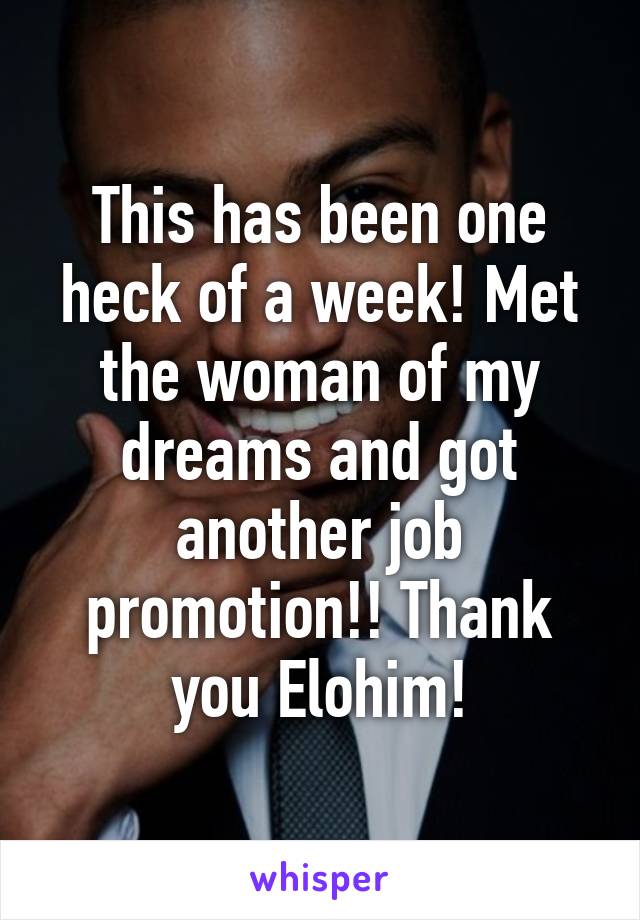 This has been one heck of a week! Met the woman of my dreams and got another job promotion!! Thank you Elohim!