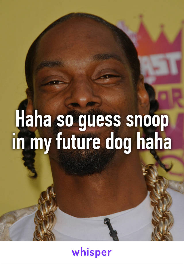 Haha so guess snoop in my future dog haha