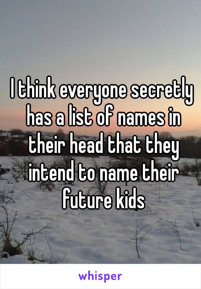 I think everyone secretly has a list of names in their head that they intend to name their future kids