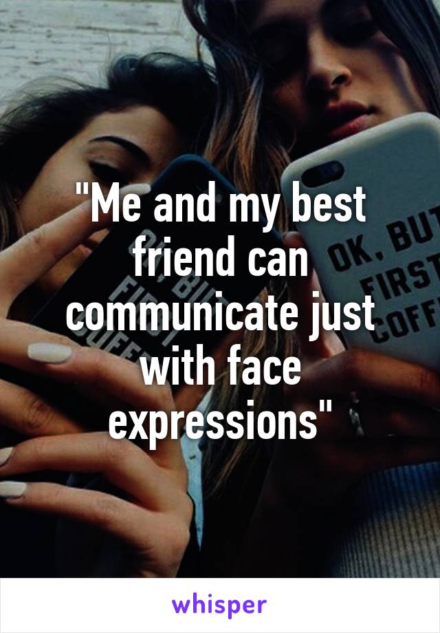 "Me and my best friend can communicate just with face expressions"