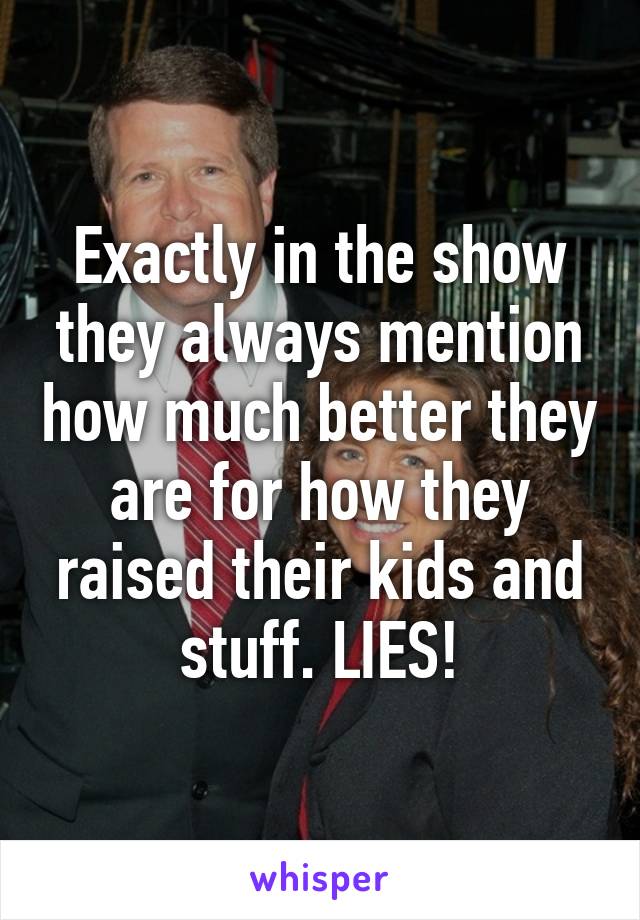 Exactly in the show they always mention how much better they are for how they raised their kids and stuff. LIES!