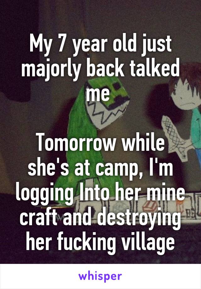 My 7 year old just majorly back talked me 

Tomorrow while she's at camp, I'm logging Into her mine craft and destroying her fucking village