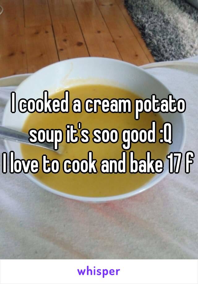 I cooked a cream potato soup it's soo good :Q
I love to cook and bake 17 f