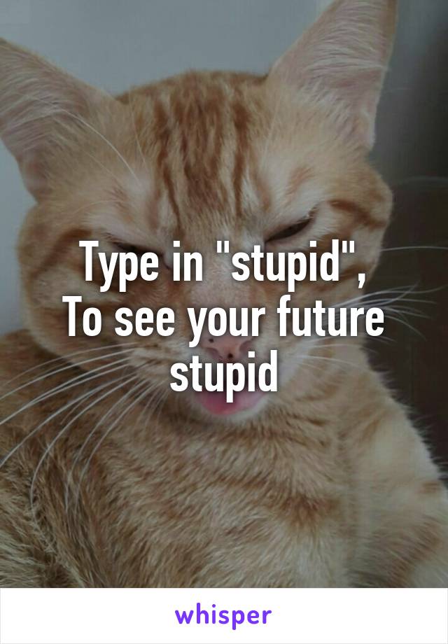 Type in "stupid",
To see your future stupid