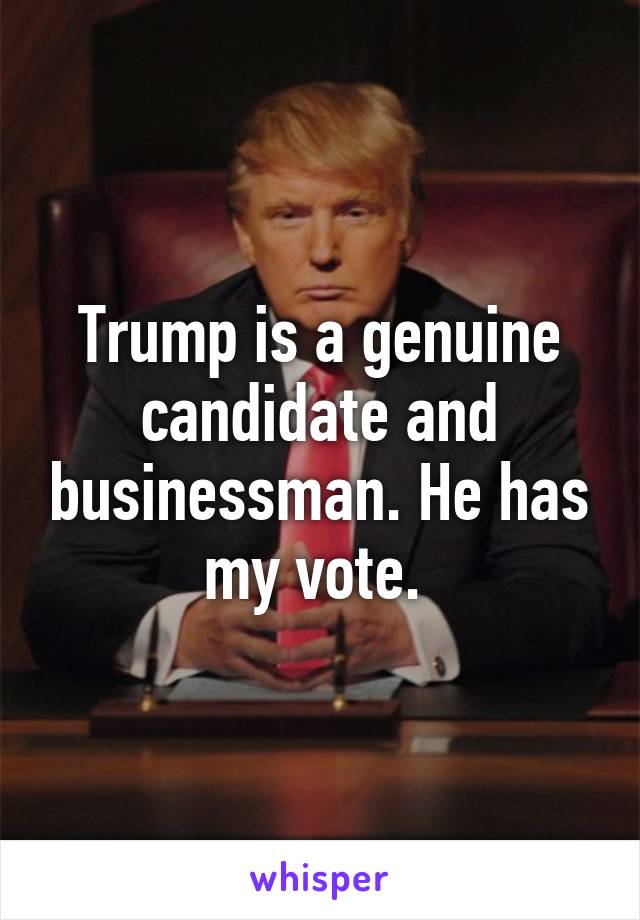 Trump is a genuine candidate and businessman. He has my vote. 