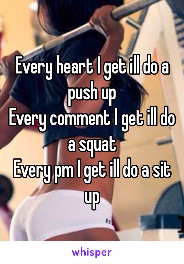 Every heart I get ill do a push up 
Every comment I get ill do a squat 
Every pm I get ill do a sit up 