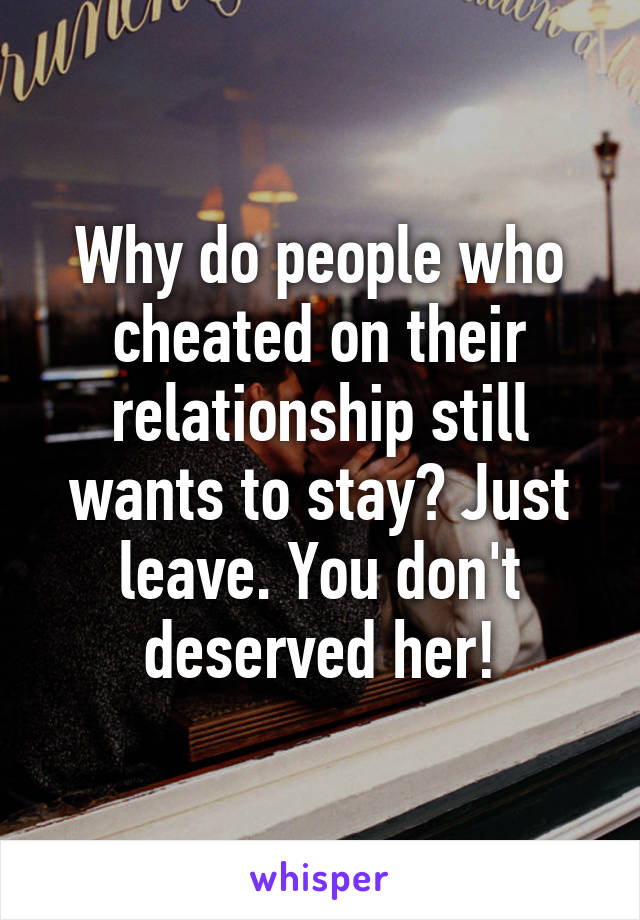 Why do people who cheated on their relationship still wants to stay? Just leave. You don't deserved her!