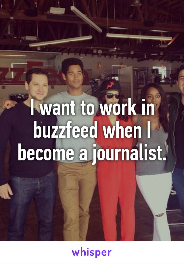 I want to work in buzzfeed when I become a journalist.