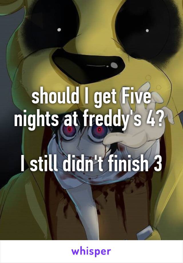 should I get Five nights at freddy's 4? 

I still didn't finish 3