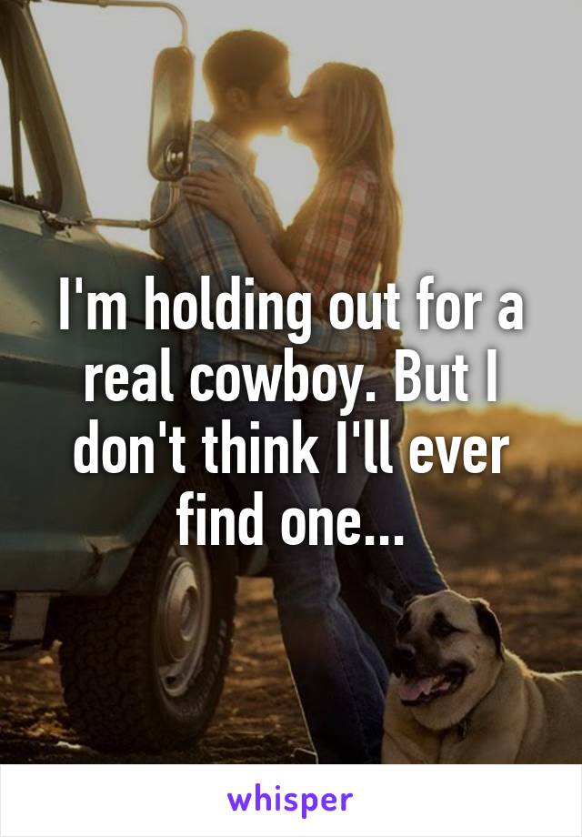 I'm holding out for a real cowboy. But I don't think I'll ever find one...