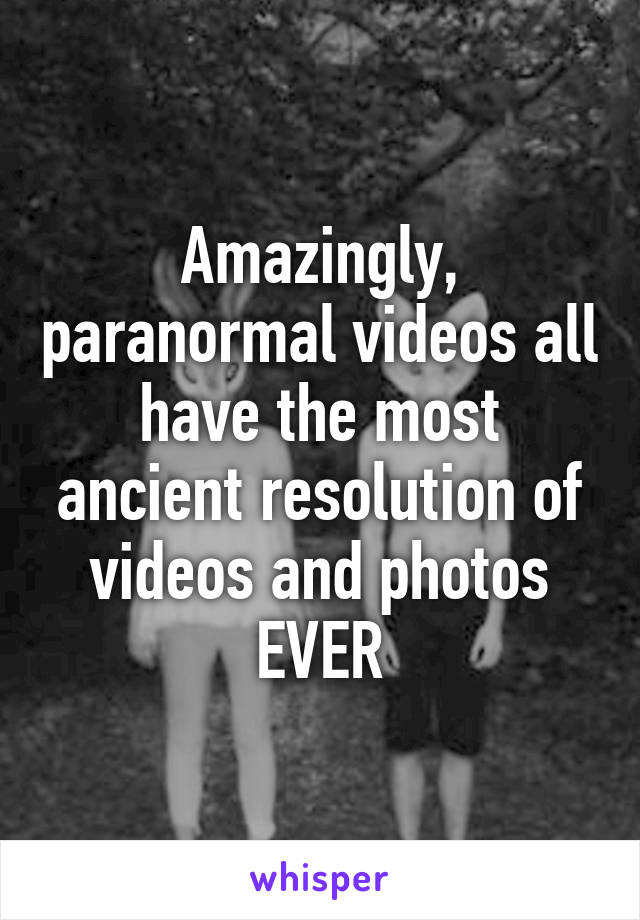 Amazingly, paranormal videos all have the most ancient resolution of videos and photos EVER