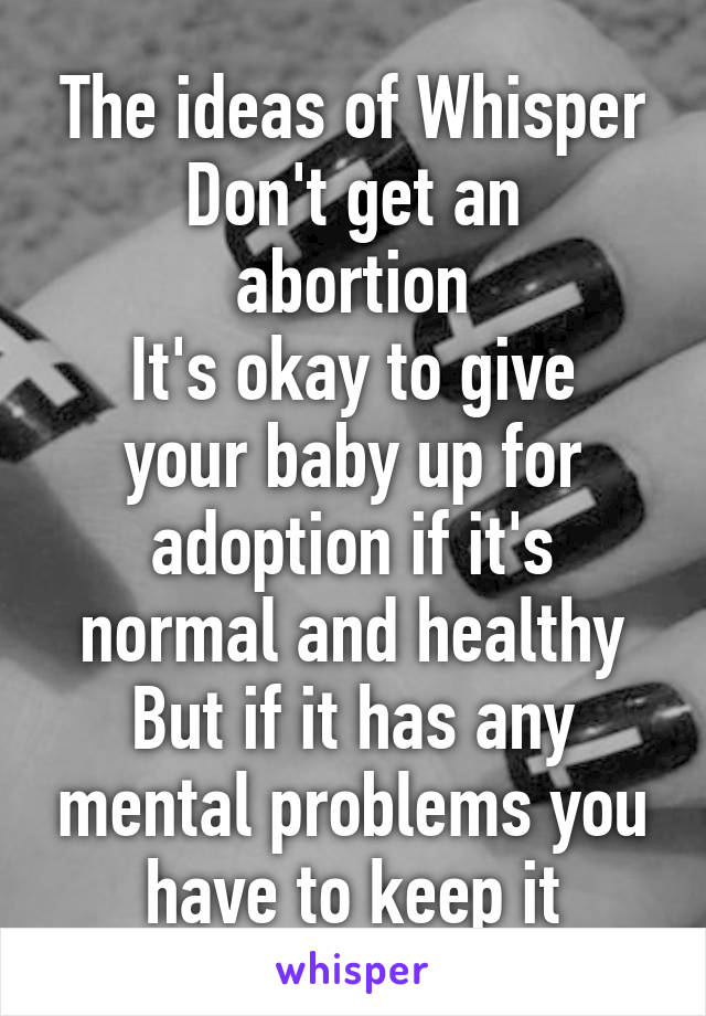 The ideas of Whisper
Don't get an abortion
It's okay to give your baby up for adoption if it's normal and healthy
But if it has any mental problems you have to keep it