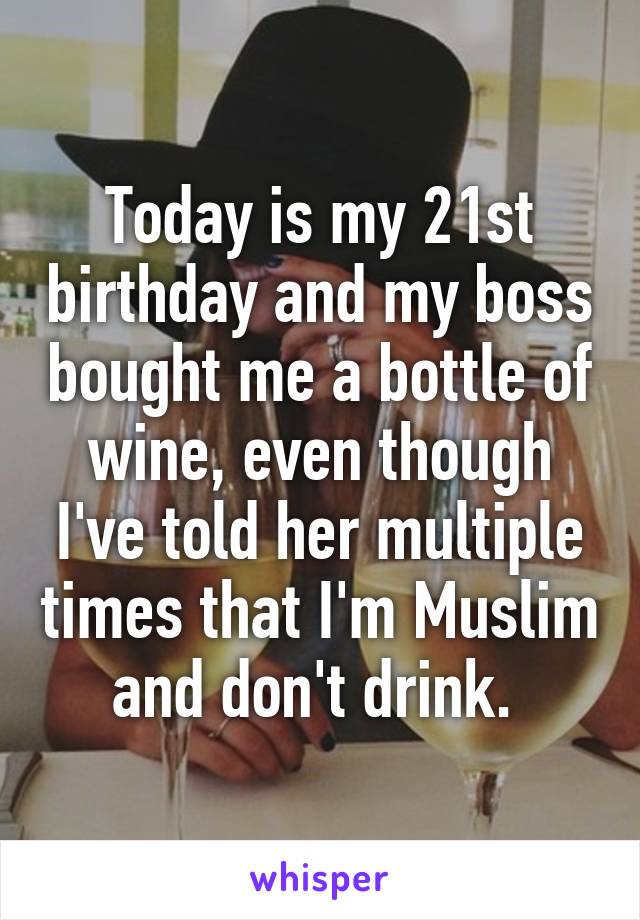 Today is my 21st birthday and my boss bought me a bottle of wine, even though I've told her multiple times that I'm Muslim and don't drink. 