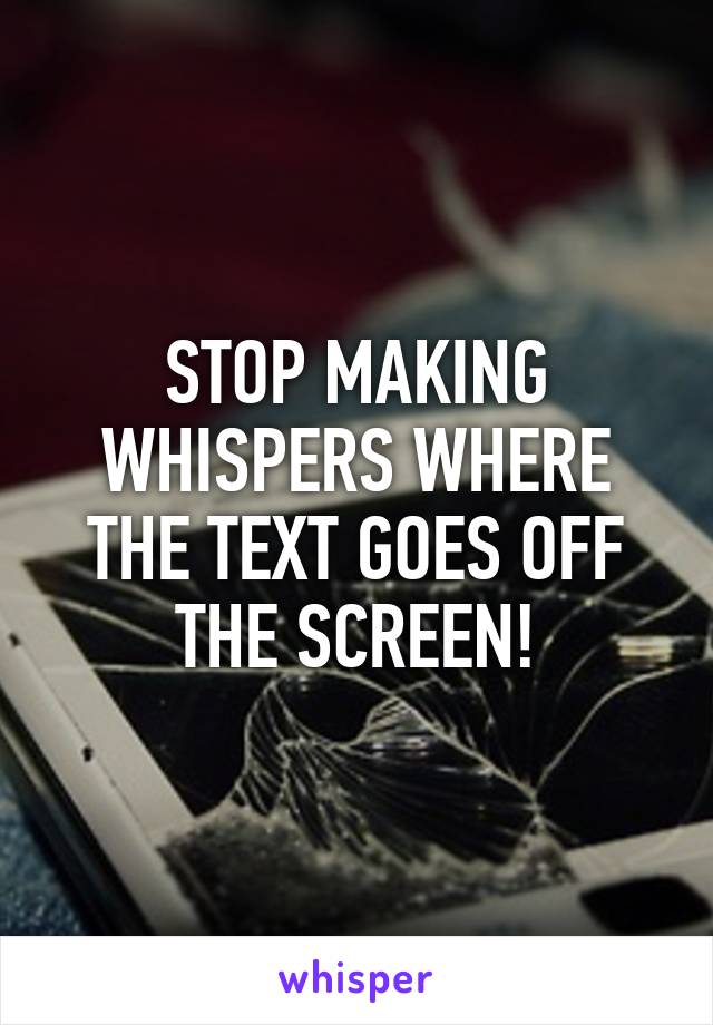 STOP MAKING WHISPERS WHERE THE TEXT GOES OFF THE SCREEN!