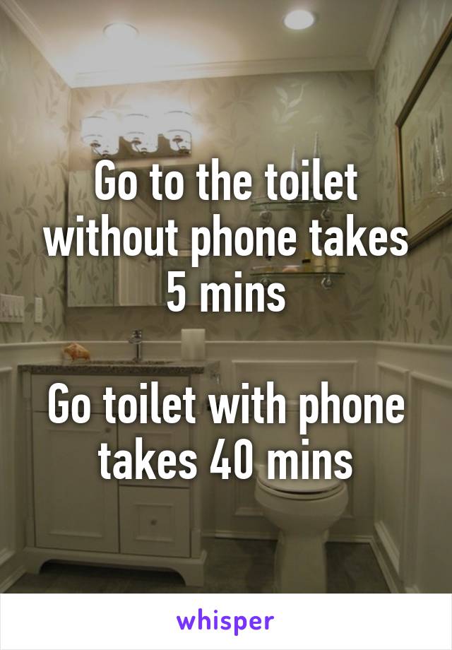 Go to the toilet without phone takes 5 mins

Go toilet with phone takes 40 mins