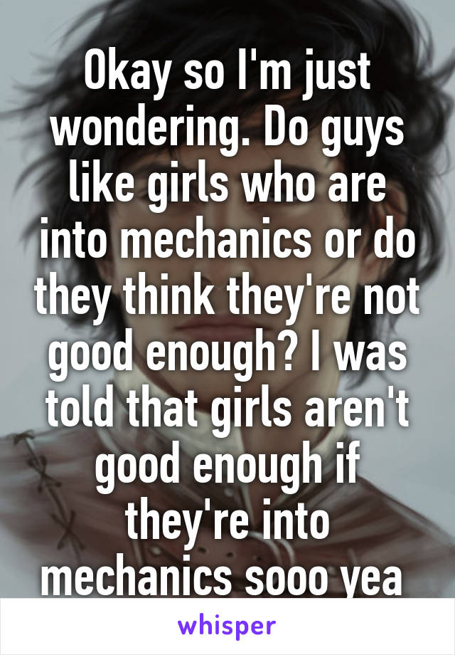 Okay so I'm just wondering. Do guys like girls who are into mechanics or do they think they're not good enough? I was told that girls aren't good enough if they're into mechanics sooo yea 