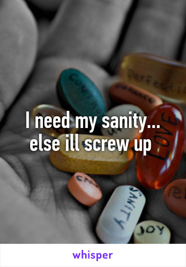 I need my sanity... else ill screw up 