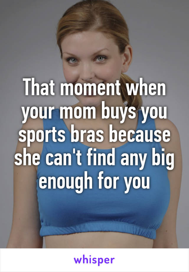 That moment when your mom buys you sports bras because she can't find any big enough for you