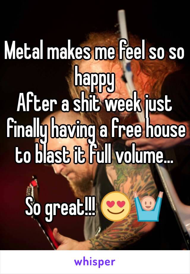 Metal makes me feel so so happy 
After a shit week just finally having a free house to blast it full volume... 

So great!!! 😍🙌