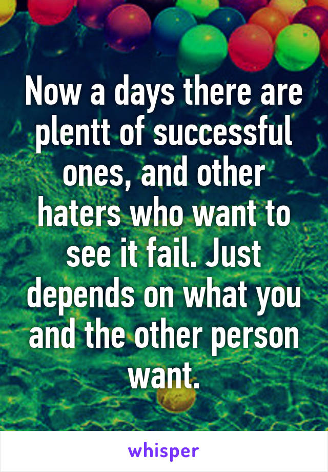 Now a days there are plentt of successful ones, and other haters who want to see it fail. Just depends on what you and the other person want.