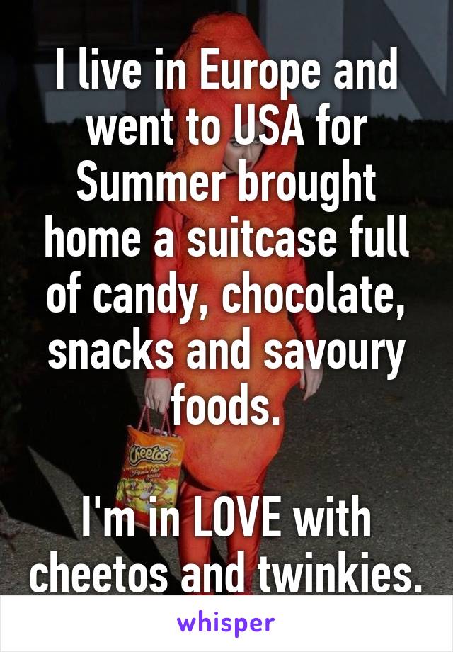 I live in Europe and went to USA for Summer brought home a suitcase full of candy, chocolate, snacks and savoury foods.

I'm in LOVE with cheetos and twinkies.