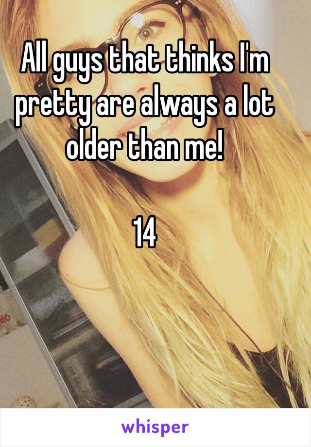 All guys that thinks I'm pretty are always a lot older than me! 

14