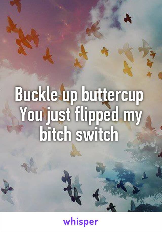 Buckle up buttercup 
You just flipped my bitch switch 