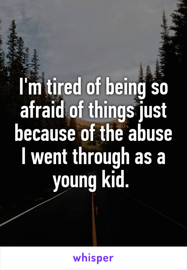 I'm tired of being so afraid of things just because of the abuse I went through as a young kid. 